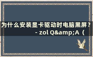 为什么安装显卡驱动时电脑黑屏？ - zol Q&A（安装显卡驱动后黑屏吗？显卡是否坏了？）